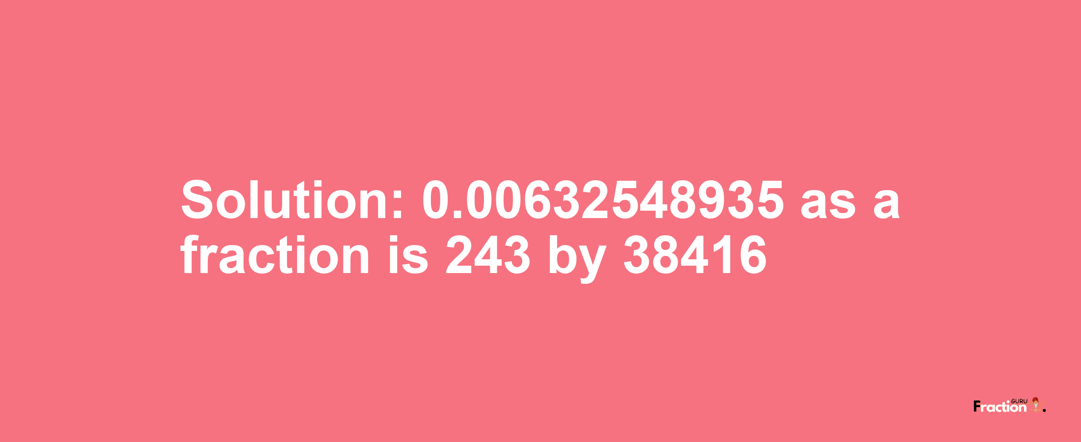 Solution:0.00632548935 as a fraction is 243/38416